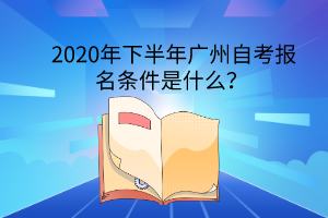 2020年下半年广州自考报名条件是什么？