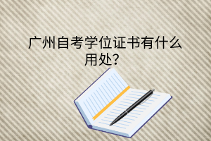广州自考学位证书有什么用处？