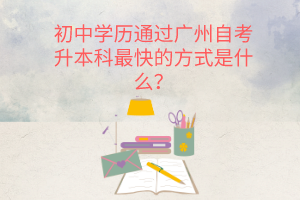 初中学历通过广州自考升本科最快的方式是什么？