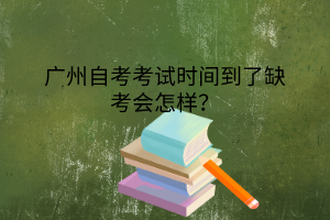 广州自考考试时间到了缺考会怎样？