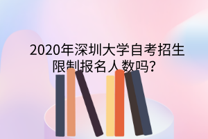 2020年深圳大学自考招生限制报名人数吗?